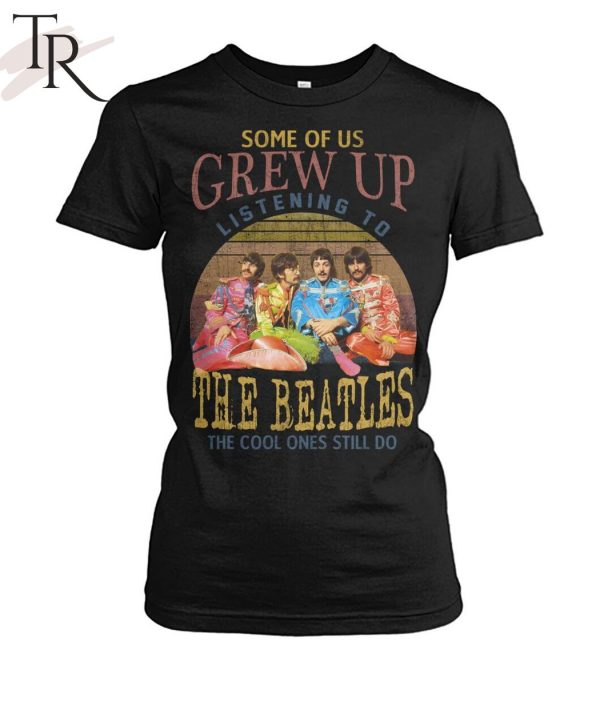 Some Of Us Grew Up Listening To The Beatles The Cool Ones Still Do T-Shirt