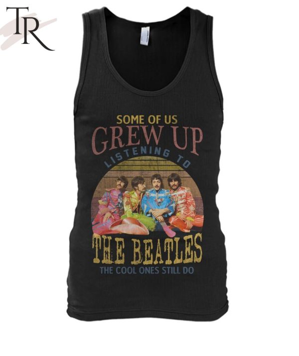 Some Of Us Grew Up Listening To The Beatles The Cool Ones Still Do T-Shirt