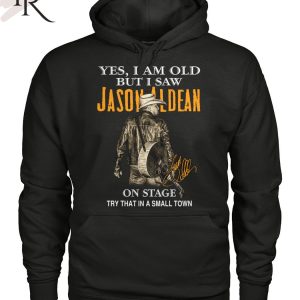 Yes, I Am Old But I Saw Jason Aldean On Stage Try That In A Small Town T-Shirt