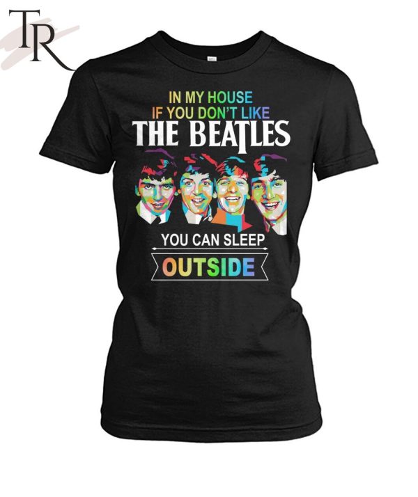 In My House If You Don’t Like The Beatles You Can Sleep Outside T-Shirt