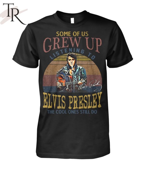 Some Of Us Grew Up Listening To Elvis Presley The Cool Ones Still Do T-Shirt