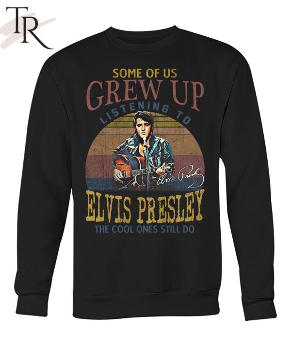 Some Of Us Grew Up Listening To Elvis Presley The Cool Ones Still Do T-Shirt