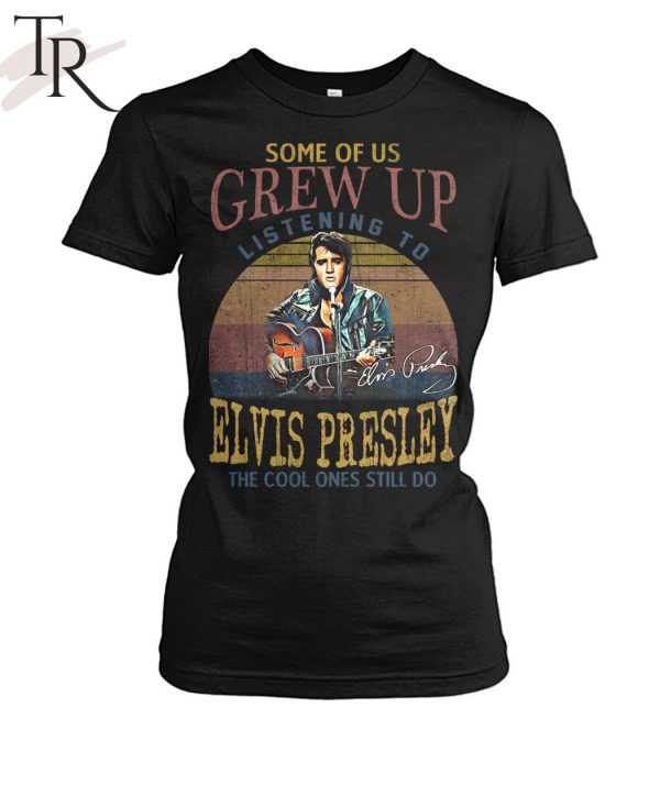 Some Of Us Grew Up Listening To Elvis Presley The Cool Ones Still Do T-Shirt