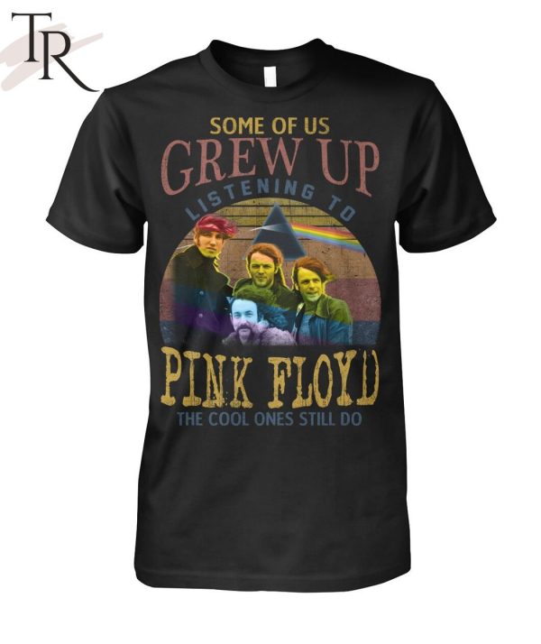 Some Of Us Grew Up Listening To Pink Floyd The Cool Ones Still Do T-Shirt