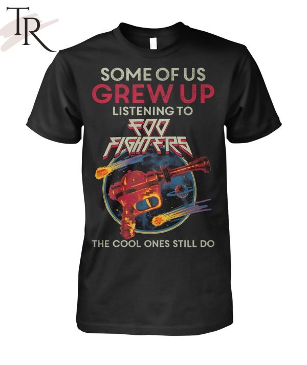 Some Of Us Grew Up Listening To Foo Fighters The Cool Ones Still Do T-Shirt