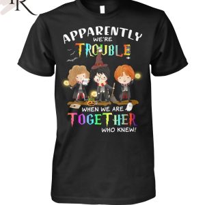 Apparently We’re Trouble When We Are Together Who Knew Harry Potter Unisex T-Shirt