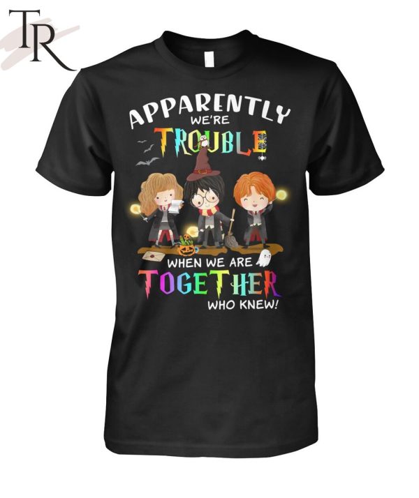 Apparently We’re Trouble When We Are Together Who Knew Harry Potter Unisex T-Shirt