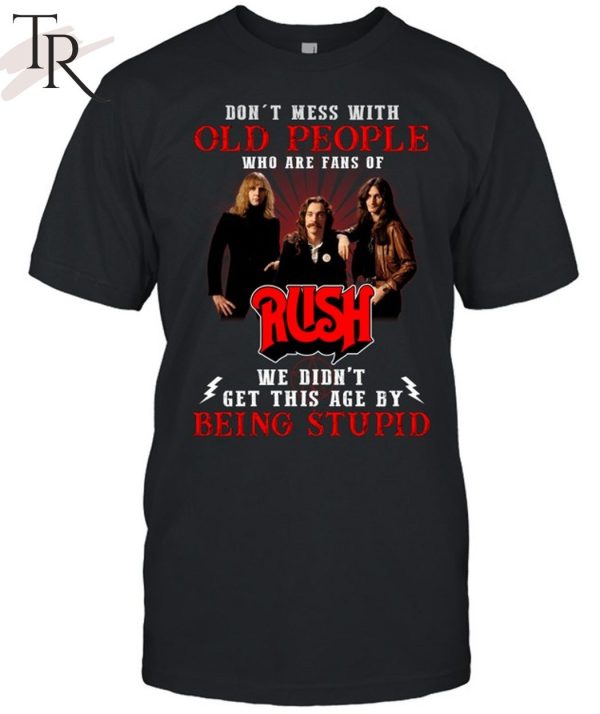 Don’t Mess With Old People Who Are Fans Of RUSH We Didn’t Get This Age By Being Stupid Unisex T-Shirt