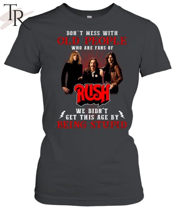 Don’t Mess With Old People Who Are Fans Of RUSH We Didn’t Get This Age By Being Stupid Unisex T-Shirt