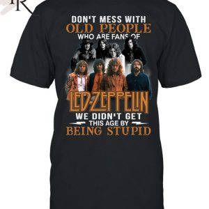 Don’t Mess With Old People Who Are Fans Of Led Zeppelin We Didn’t Get This Age By Being Stupid T-Shirt