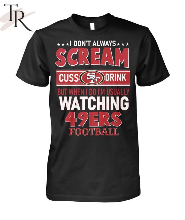 I Don’t Always Scream Cuss Drink But When I Do I’m Usually Watching 49ers Football Unisex T-Shirt