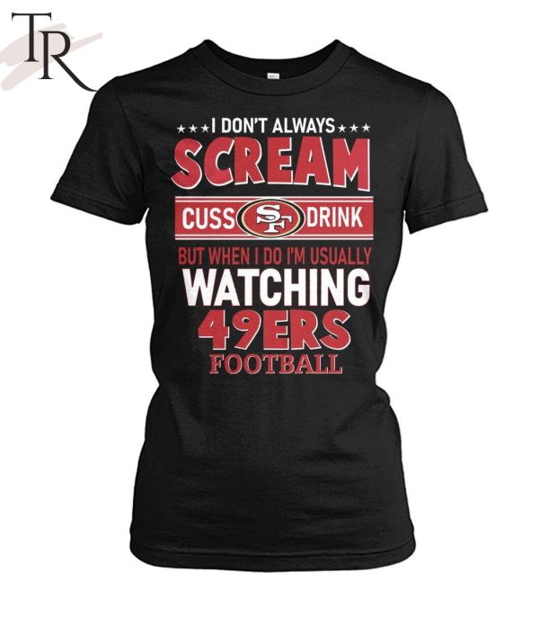 I Don’t Always Scream Cuss Drink But When I Do I’m Usually Watching 49ers Football Unisex T-Shirt