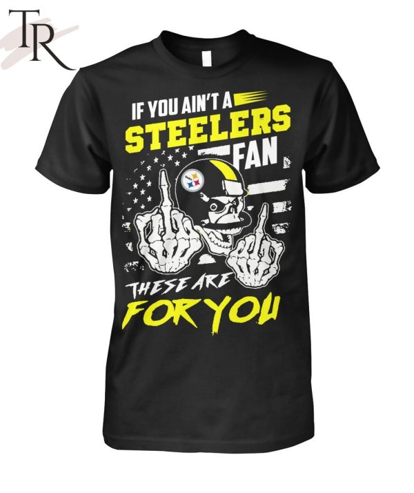 If You Ain’t A Steelers Fan These Are For You Unisex T-Shirt