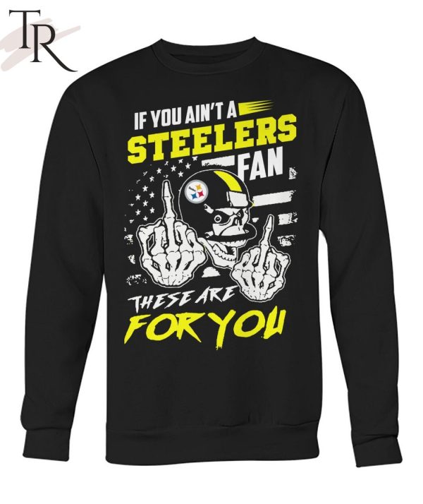 If You Ain’t A Steelers Fan These Are For You Unisex T-Shirt