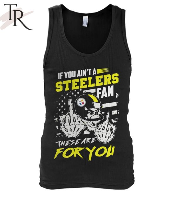 If You Ain’t A Steelers Fan These Are For You Unisex T-Shirt