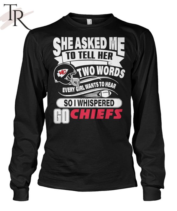 She Asked Me To Tell Her Two Words Every Girl Want To Hear So I Whispered Go Chiefs Unisex T-Shirt