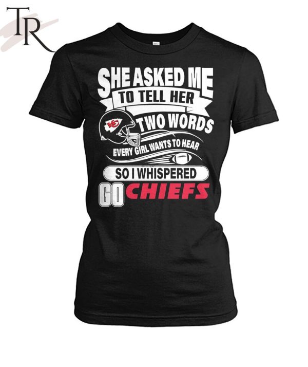 She Asked Me To Tell Her Two Words Every Girl Want To Hear So I Whispered Go Chiefs Unisex T-Shirt