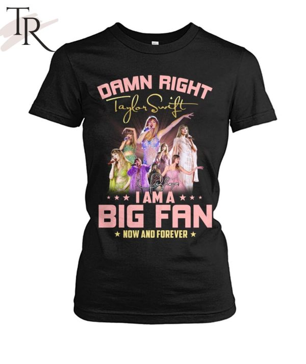 Damn Right I Am A Big Fan Of Taylor Swift Now And Forever T-Shirt