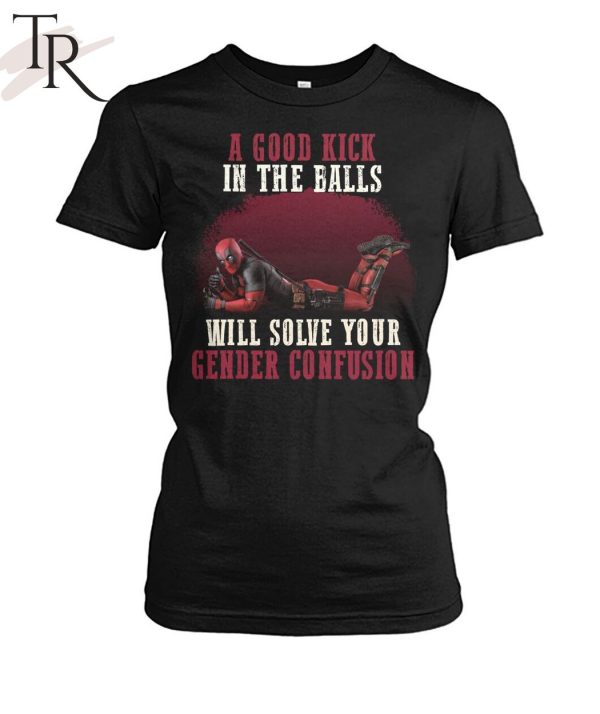 A Good Kick In The Balls Will Solve Your Gender Confusion Deadpool T-Shirt