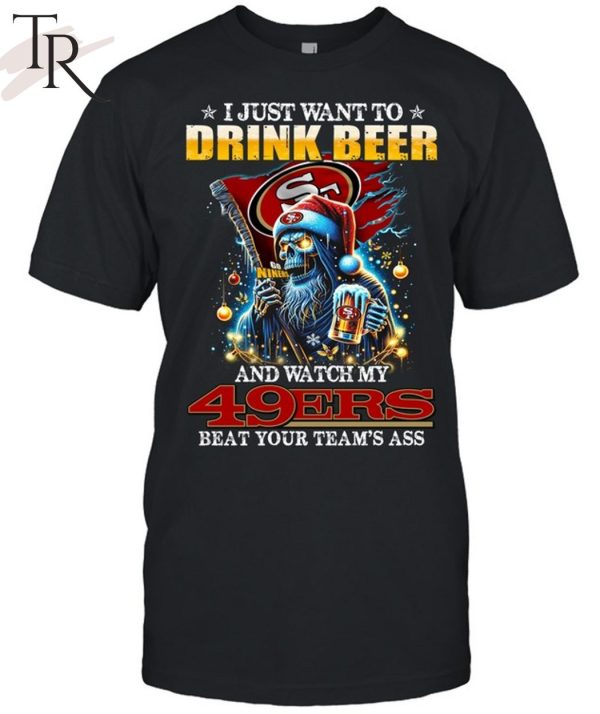I Just Want To Drink Beer And Watch My San Francisco 49ers Beat Your Team’s Ass T-Shirt