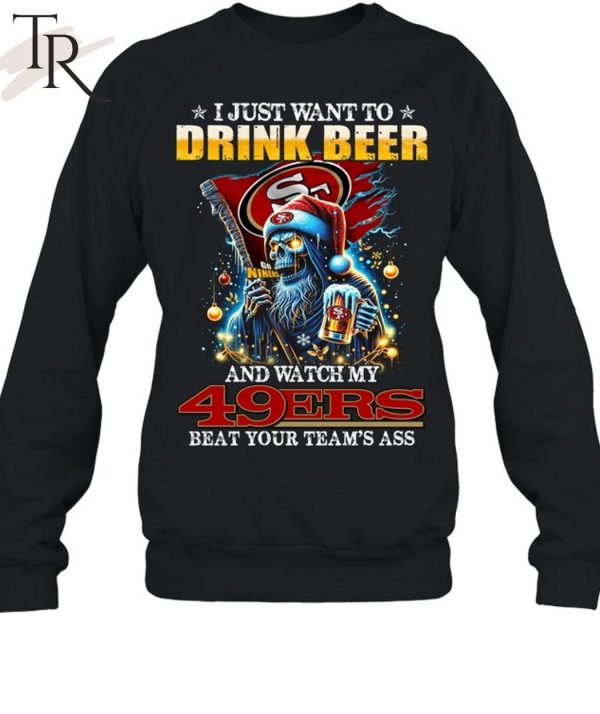 I Just Want To Drink Beer And Watch My San Francisco 49ers Beat Your Team’s Ass T-Shirt