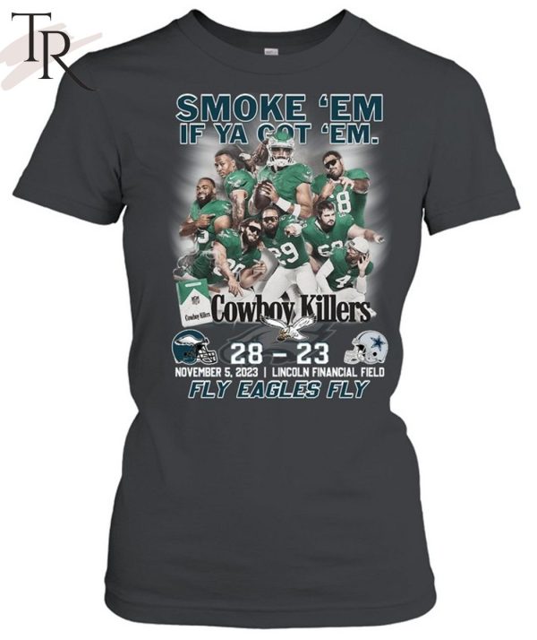 Smoke ‘Em If Ya Got ‘Em Cowboys Killers Philadelphia Eagles 28 – 23 Dallas Cowboys November, 5, 2023 Lincoln Financial Field Fly Eagles Fly T-Shirt