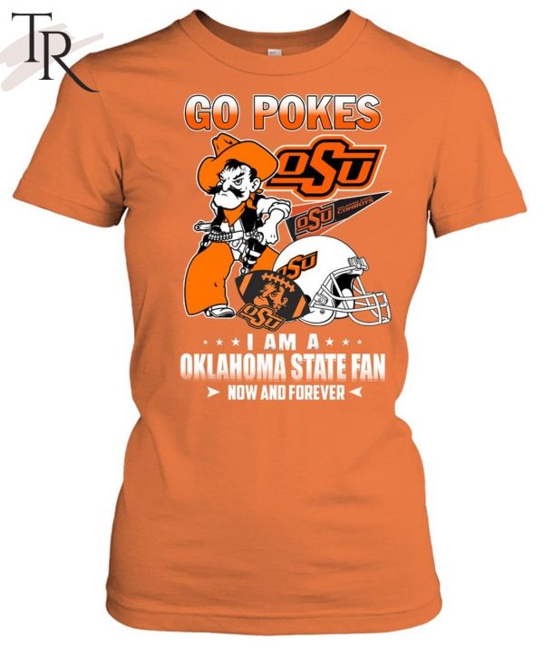 Go Pokes I Am A Oklahoma State Fan Now And Forever OSU T-Shirt