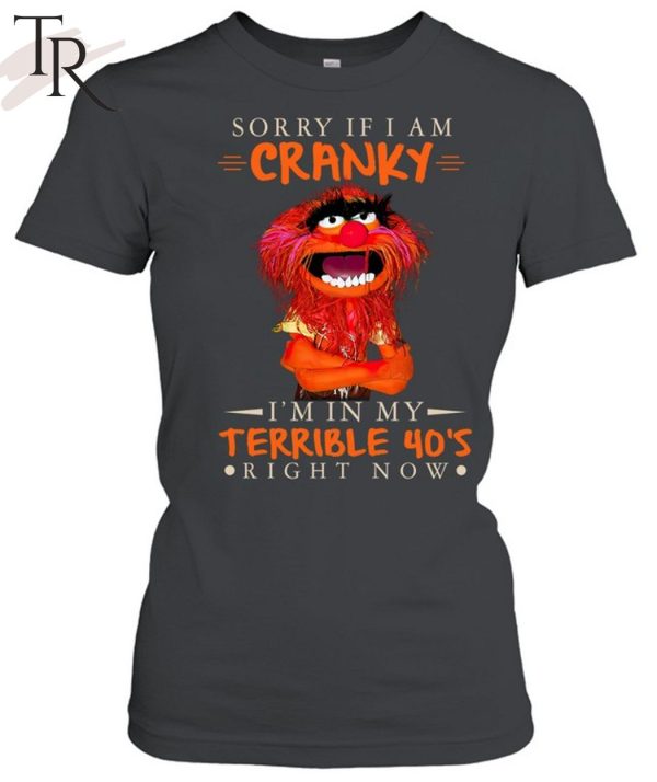 Sorry If I Am Cranky I’M In My Terrible 40’s Right Now T-Shirt