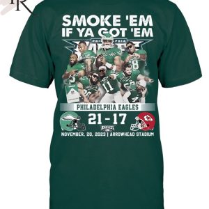 Smoke ‘Em If Ya Got ‘Em Philadelphia Eagles 21 – 17 Kansas City Chiefs November 20, 2023 Arrowhead Stadium T-Shirt