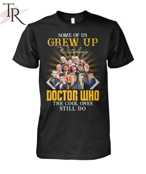 Some Of Us Grew Up Watching Doctor Who The Cool Ones Still Do T-Shirt