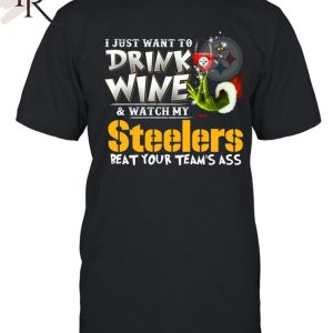 I Just Want To Drink Wine & Watch My Pittsburgh Steelers Beat Your Team’s Ass T-Shirt