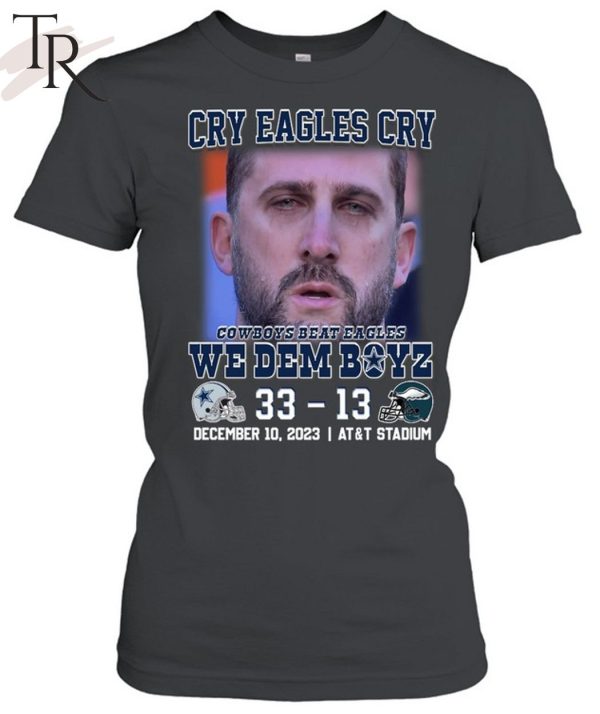 Cry Eagles Cry Dallas Cowboys Beat Philadelphia Eagles 33 – 13 We Dem Boyz December 10, 2023 AT&T Stadium T-Shirt