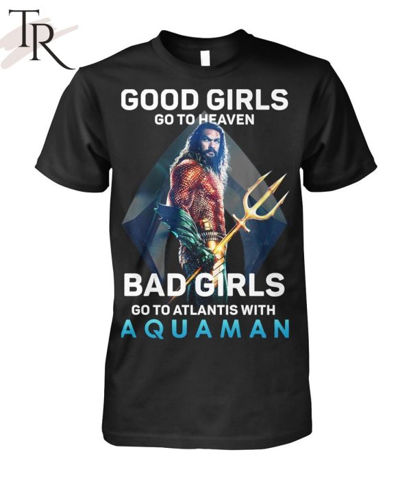 Good Girls Go To Heaven Bad Girl Go To Atlantis With Aquaman T-Shirt
