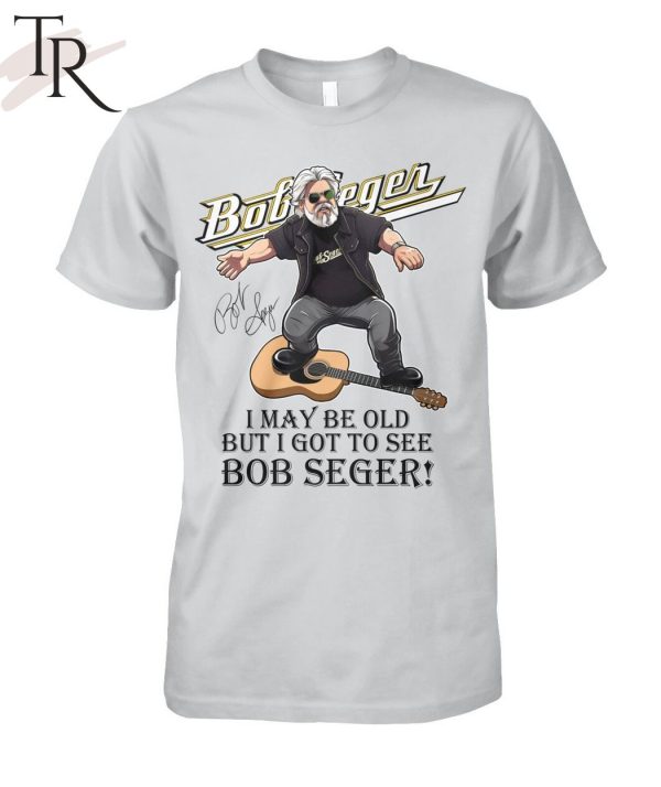 I May Be Old But I Got To See Bob Seger T-Shirt