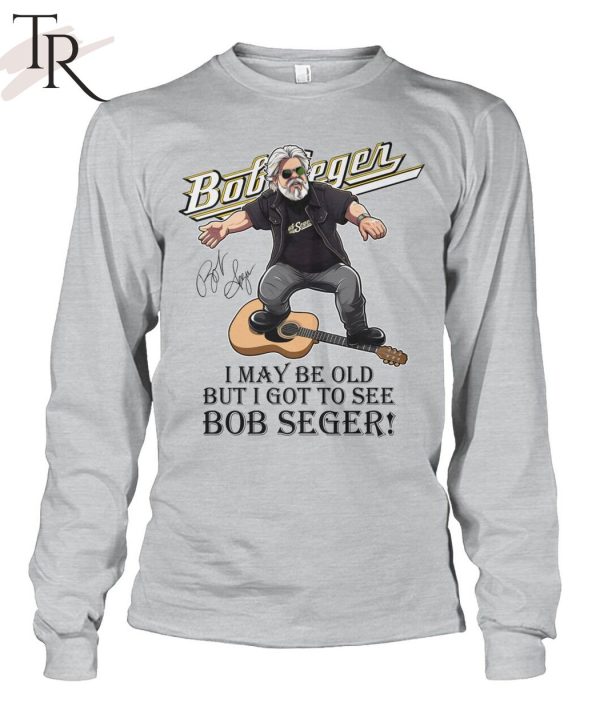 I May Be Old But I Got To See Bob Seger T-Shirt
