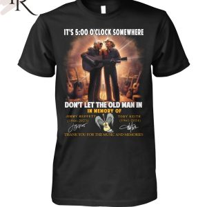 It’s 5 O’clock Somewhere Don’t Let The Old Man In In Memory Of Jimmy Buffet And Toby Keith Thank You For The Memories T-Shirt