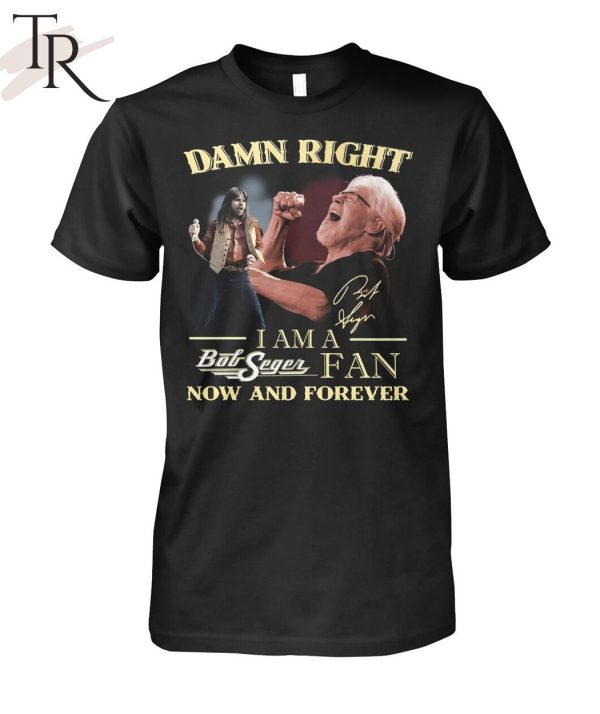 Damn Right I Am A Bob Seger Fan Now And Forever T-Shirt