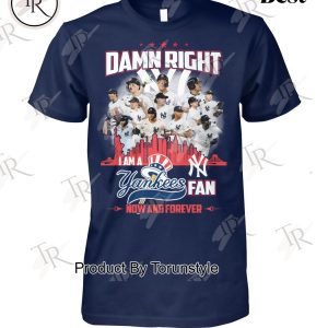 Damn Right I Am A Yankees Fan Now And Forever 2024 T-Shirt