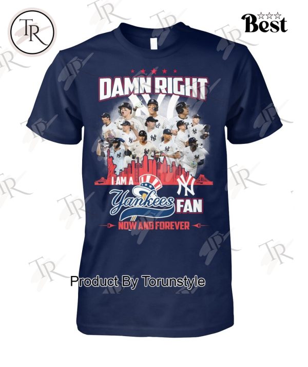 Damn Right I Am A Yankees Fan Now And Forever 2024 T-Shirt