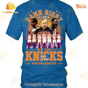 Damn Right I Am A New York Knicks Now And Forever Unisex T-Shirt