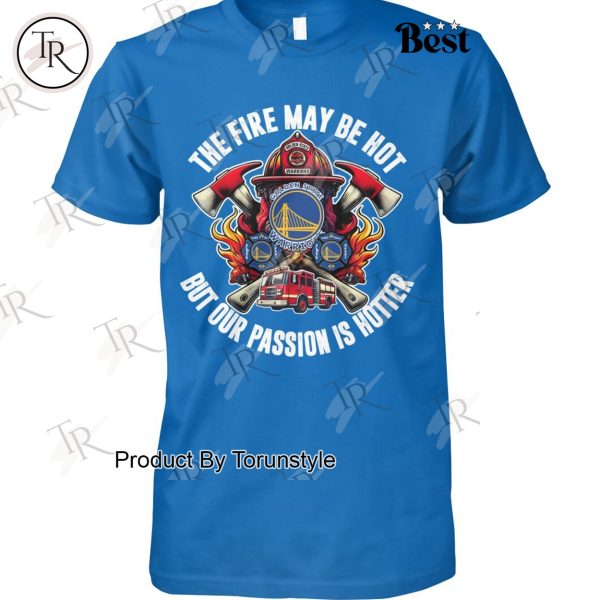 Golden State Warriors The Fire May Be Hot But Our Passion Is Hotter T-Shirt