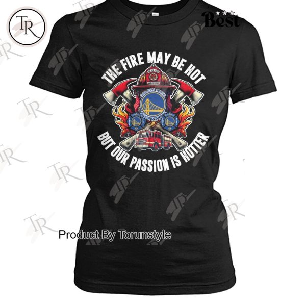 Golden State Warriors The Fire May Be Hot But Our Passion Is Hotter T-Shirt