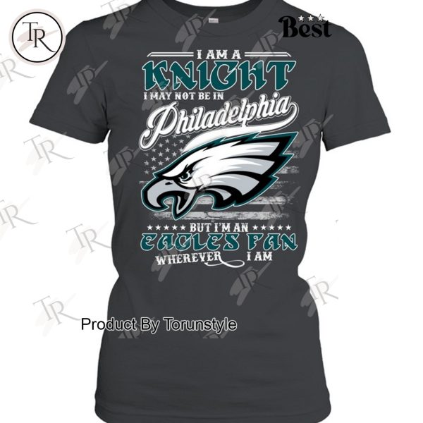 I Am A Knight I May Not Be In Philadelphia Eagles, But I’m An Eagles Fan Wherever I Am T-Shirt