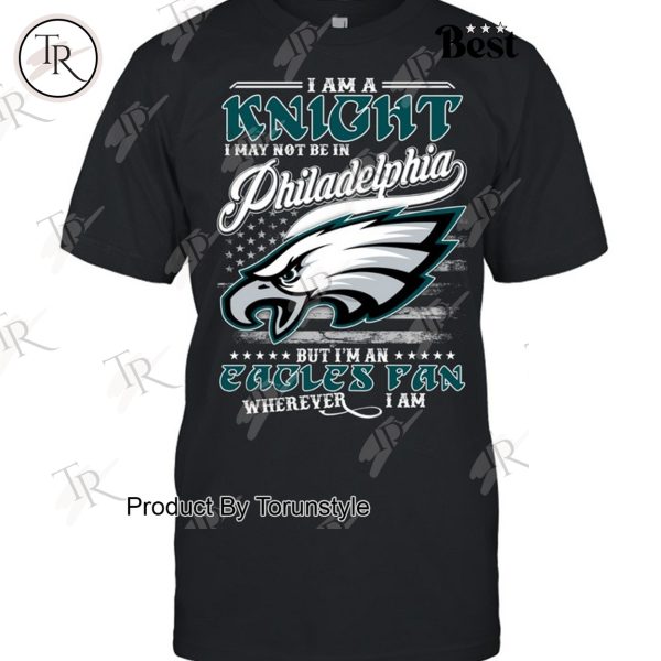 I Am A Knight I May Not Be In Philadelphia Eagles, But I’m An Eagles Fan Wherever I Am T-Shirt